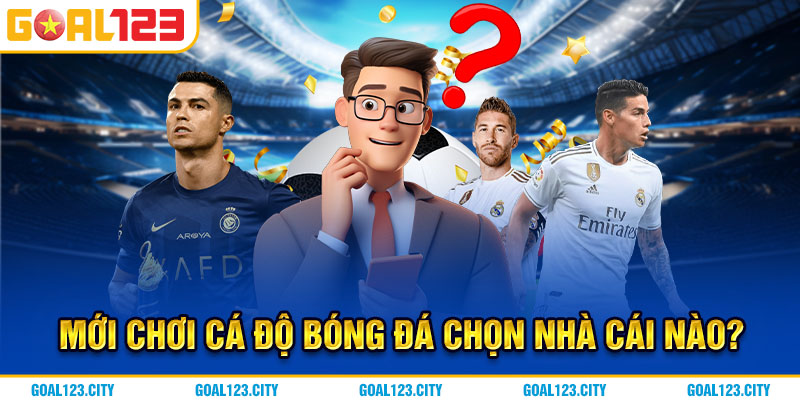 Giải đáp chuẩn mới chơi cá độ bóng đá nên chọn nhà cái nào?